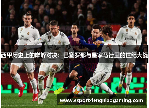 西甲历史上的巅峰对决：巴塞罗那与皇家马德里的世纪大战