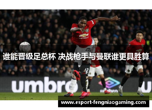 谁能晋级足总杯 决战枪手与曼联谁更具胜算