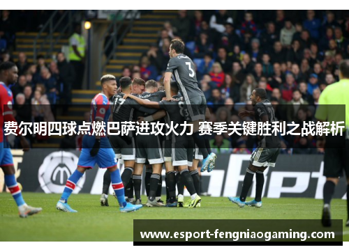 费尔明四球点燃巴萨进攻火力 赛季关键胜利之战解析