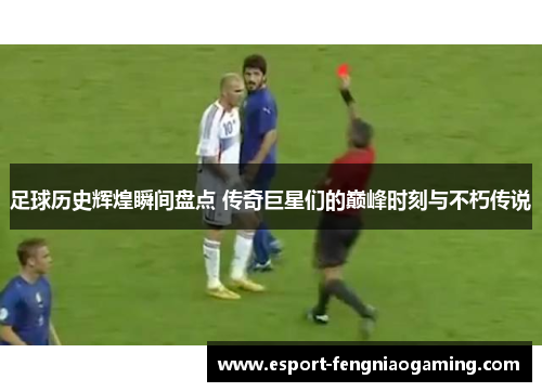 足球历史辉煌瞬间盘点 传奇巨星们的巅峰时刻与不朽传说