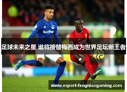 足球未来之星 谁将接替梅西成为世界足坛新王者