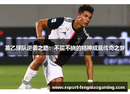 英乙球队逆袭之路：不屈不挠的精神成就传奇之梦