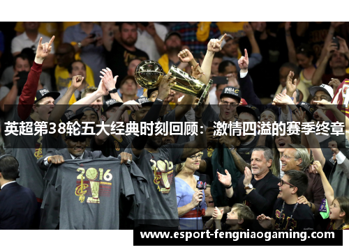 英超第38轮五大经典时刻回顾：激情四溢的赛季终章