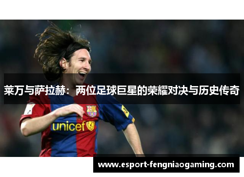 莱万与萨拉赫：两位足球巨星的荣耀对决与历史传奇