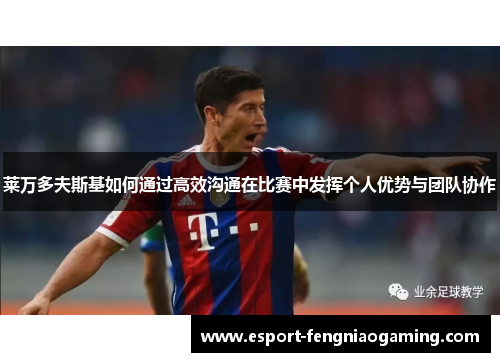 莱万多夫斯基如何通过高效沟通在比赛中发挥个人优势与团队协作