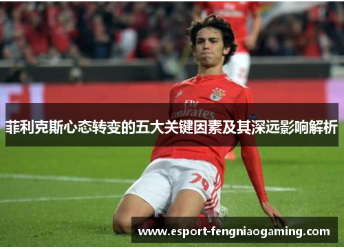 菲利克斯心态转变的五大关键因素及其深远影响解析