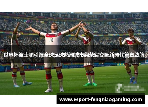 世界杯波士頓引爆全球足球熱潮城市與榮耀交匯新時代篇章啟航