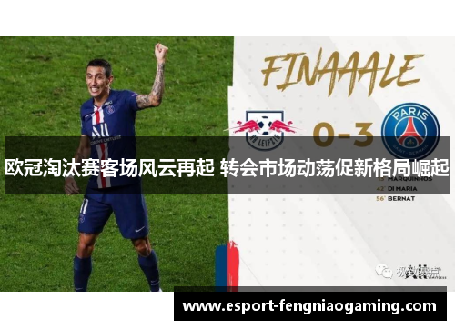 欧冠淘汰赛客场风云再起 转会市场动荡促新格局崛起