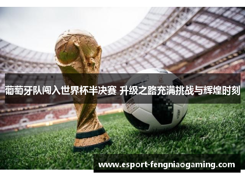 葡萄牙队闯入世界杯半决赛 升级之路充满挑战与辉煌时刻