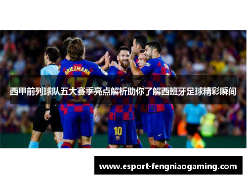 西甲前列球队五大赛季亮点解析助你了解西班牙足球精彩瞬间