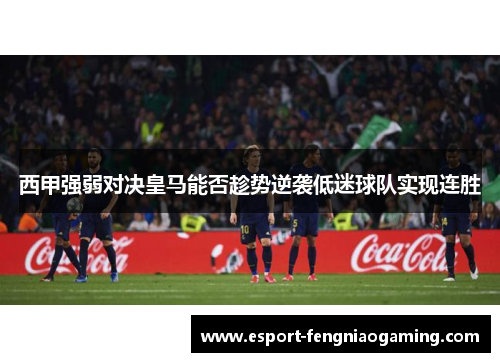 西甲强弱对决皇马能否趁势逆袭低迷球队实现连胜