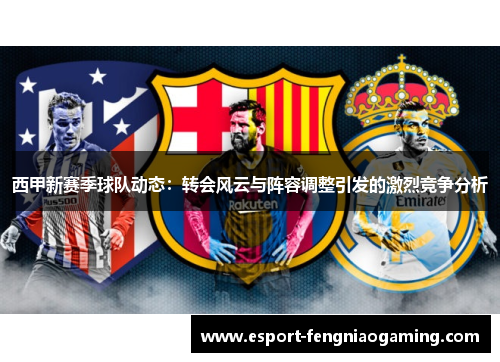 西甲新赛季球队动态：转会风云与阵容调整引发的激烈竞争分析