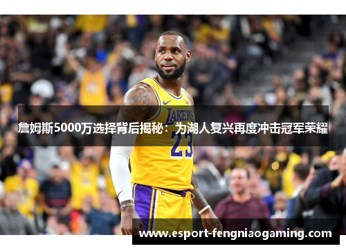 詹姆斯5000万选择背后揭秘：为湖人复兴再度冲击冠军荣耀