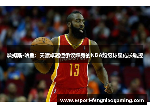 詹姆斯·哈登：天赋卓越但争议缠身的NBA超级球星成长轨迹