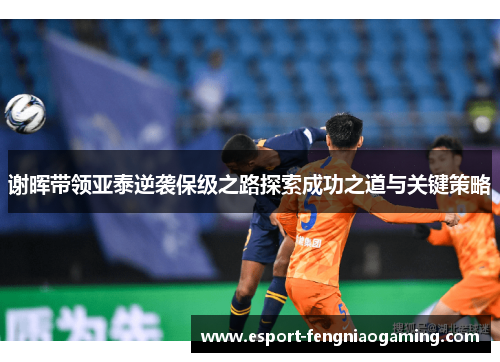 谢晖带领亚泰逆袭保级之路探索成功之道与关键策略