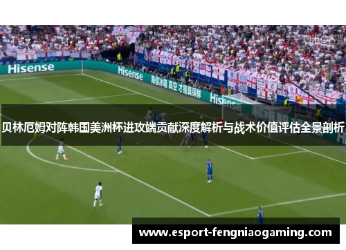 贝林厄姆对阵韩国美洲杯进攻端贡献深度解析与战术价值评估全景剖析