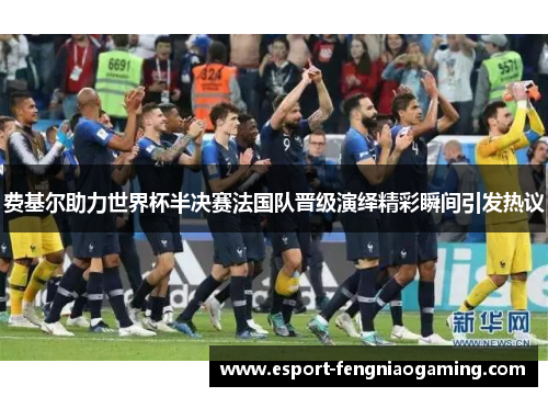 费基尔助力世界杯半决赛法国队晋级演绎精彩瞬间引发热议