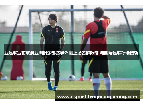 亚足联宣布取消亚洲俱乐部赛事外援上场名额限制 与国际足联标准接轨