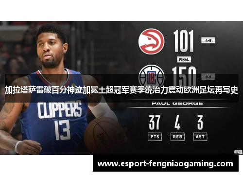 加拉塔萨雷破百分神迹加冕土超冠军赛季统治力震动欧洲足坛再写史
