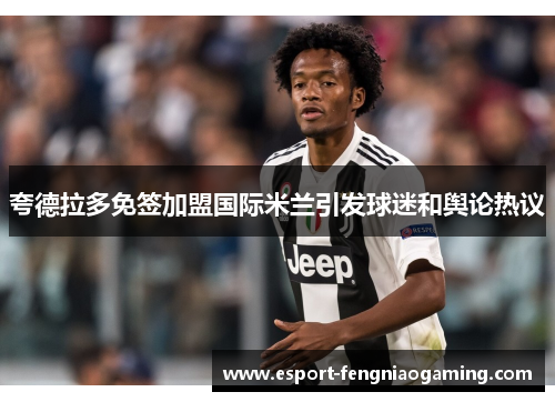 夸德拉多免签加盟国际米兰引发球迷和舆论热议