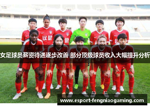 女足球员薪资待遇逐步改善 部分顶级球员收入大幅提升分析