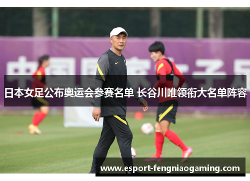 日本女足公布奥运会参赛名单 长谷川唯领衔大名单阵容