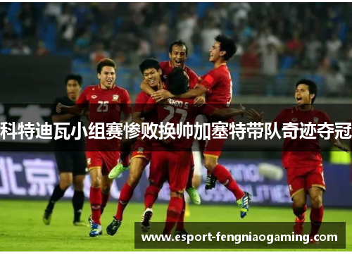 科特迪瓦小组赛惨败换帅加塞特带队奇迹夺冠