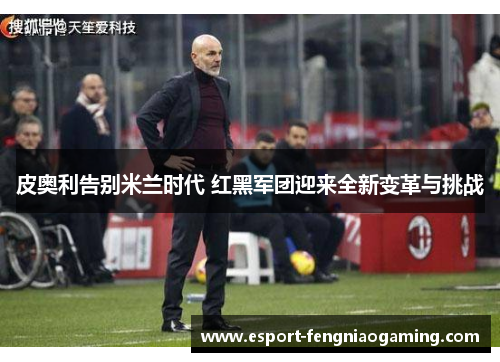 皮奥利告别米兰时代 红黑军团迎来全新变革与挑战