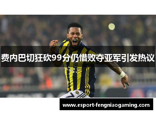 费内巴切狂砍99分仍惜败夺亚军引发热议