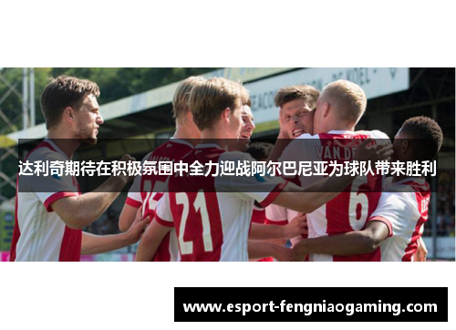 达利奇期待在积极氛围中全力迎战阿尔巴尼亚为球队带来胜利