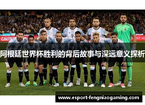 阿根廷世界杯胜利的背后故事与深远意义探析