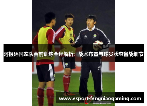 阿根廷国家队赛前训练全程解析：战术布置与球员状态备战细节