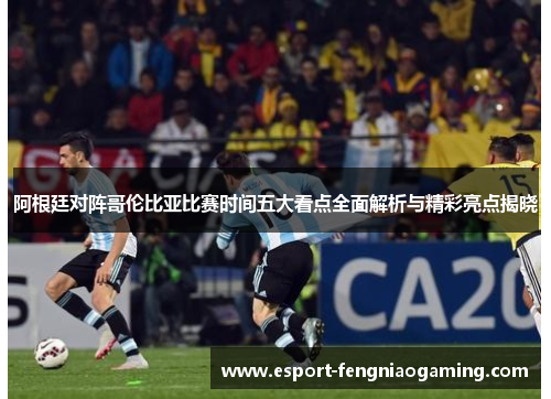 阿根廷对阵哥伦比亚比赛时间五大看点全面解析与精彩亮点揭晓