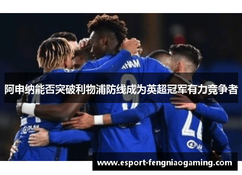 阿申纳能否突破利物浦防线成为英超冠军有力竞争者