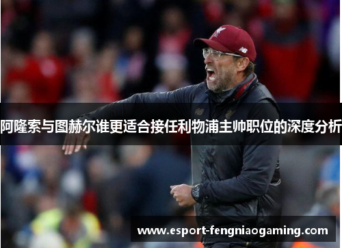 阿隆索与图赫尔谁更适合接任利物浦主帅职位的深度分析