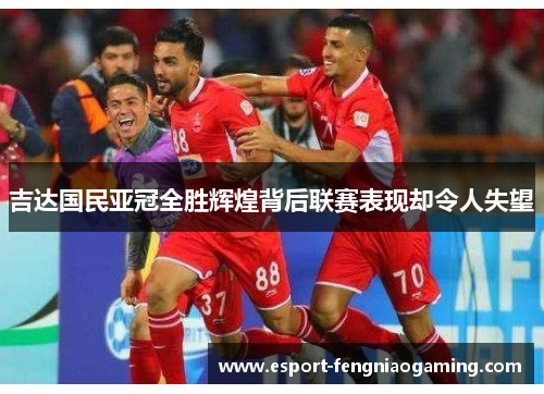 吉达国民亚冠全胜辉煌背后联赛表现却令人失望