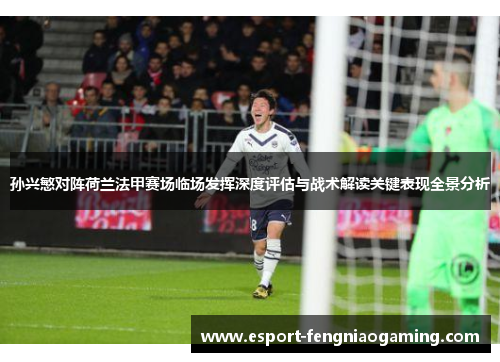 孙兴慜对阵荷兰法甲赛场临场发挥深度评估与战术解读关键表现全景分析 孙兴慜对阵荷兰法甲赛场临场发挥深度评估与战术解读关键表现全景分析