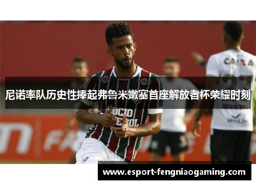 尼诺率队历史性捧起弗鲁米嫩塞首座解放者杯荣耀时刻 尼诺率队历史性捧起弗鲁米嫩塞首座解放者杯荣耀时刻