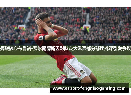曼联核心布鲁诺·费尔南德斯因对队友大吼遭部分球迷批评引发争议 曼联核心布鲁诺·费尔南德斯因对队友大吼遭部分球迷批评引发争议