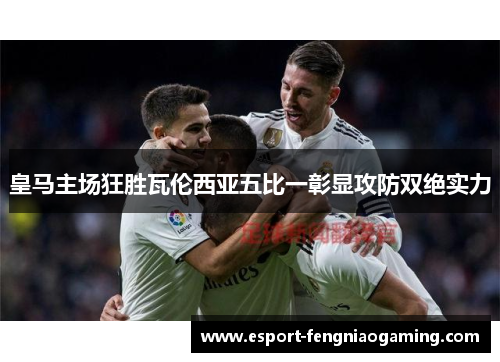皇马主场狂胜瓦伦西亚五比一彰显攻防双绝实力 皇马主场狂胜瓦伦西亚五比一彰显攻防双绝实力