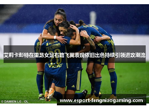 艾莉卡彭特在里昂女足右路飞翼表现依旧出色持续引领进攻潮流 艾莉卡彭特在里昂女足右路飞翼表现依旧出色持续引领进攻潮流