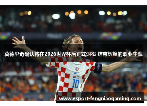 莫德里奇确认将在2026世界杯后正式退役 结束辉煌的职业生涯 莫德里奇确认将在2026世界杯后正式退役 结束辉煌的职业生涯