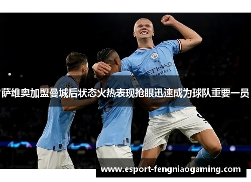 萨维奥加盟曼城后状态火热表现抢眼迅速成为球队重要一员 萨维奥加盟曼城后状态火热表现抢眼迅速成为球队重要一员