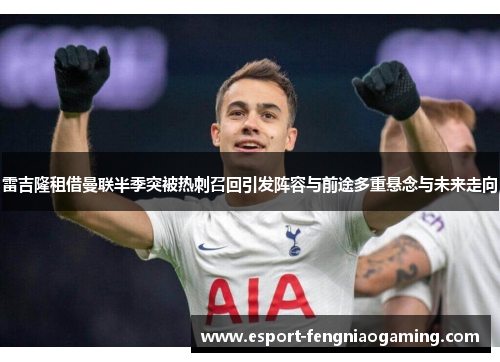 雷吉隆租借曼联半季突被热刺召回引发阵容与前途多重悬念与未来走向 雷吉隆租借曼联半季突被热刺召回引发阵容与前途多重悬念与未来走向