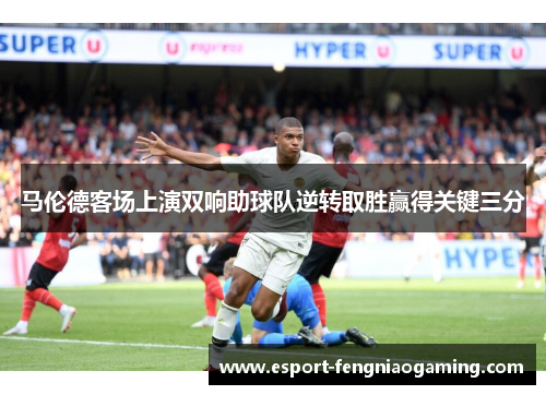 马伦德客场上演双响助球队逆转取胜赢得关键三分 马伦德客场上演双响助球队逆转取胜赢得关键三分