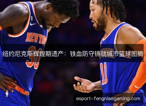 纽约尼克斯辉煌期遗产：铁血防守铸就城市篮球图腾
