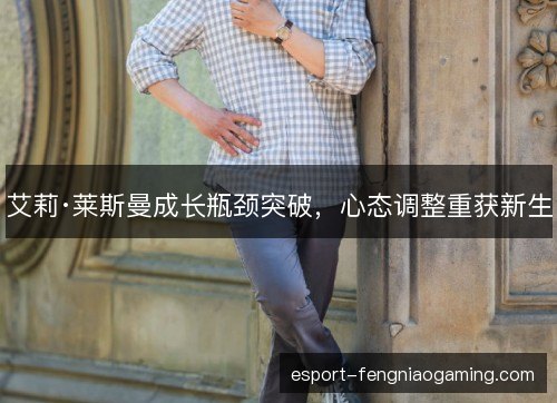 艾莉·莱斯曼成长瓶颈突破,心态调整重获新生 艾莉·莱斯曼成长瓶颈突破,心态调整重获新生